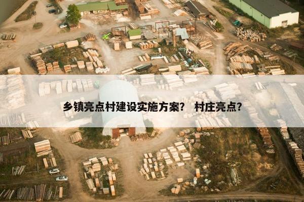 乡镇亮点村建设实施方案？ 村庄亮点？