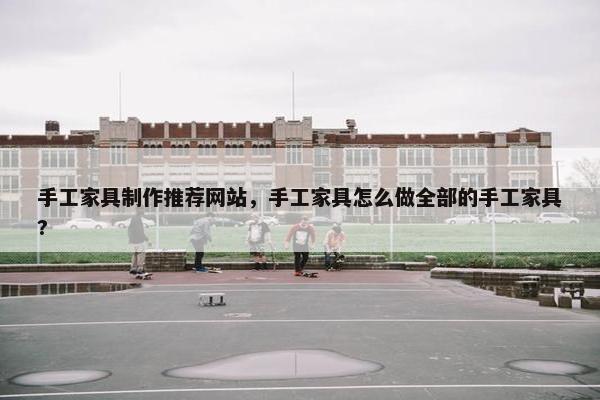 手工家具制作推荐网站，手工家具怎么做全部的手工家具?