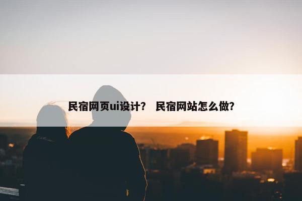 民宿网页ui设计？ 民宿网站怎么做？