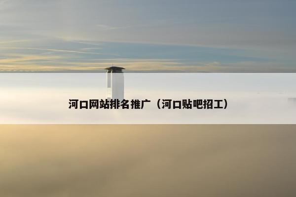 河口网站排名推广（河口贴吧招工）