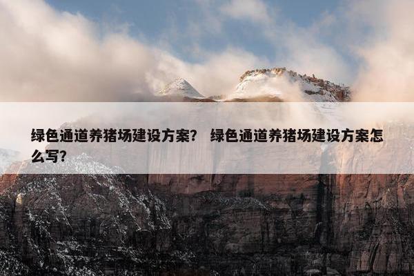 绿色通道养猪场建设方案？ 绿色通道养猪场建设方案怎么写？