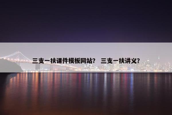 三支一扶课件模板网站？ 三支一扶讲义？