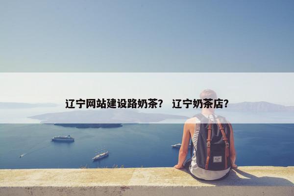 辽宁网站建设路奶茶？ 辽宁奶茶店？