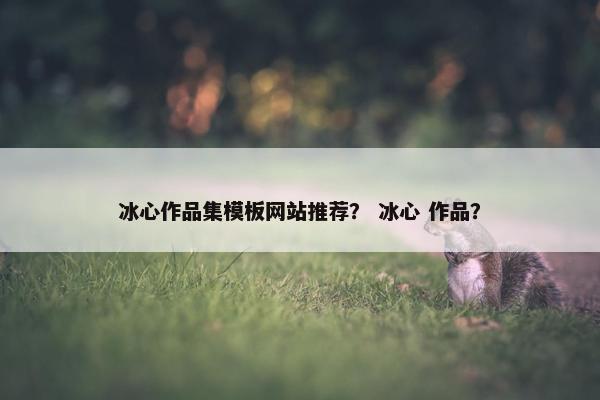 冰心作品集模板网站推荐？ 冰心 作品？