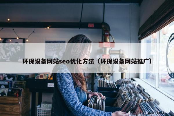 环保设备网站seo优化方法（环保设备网站推广）
