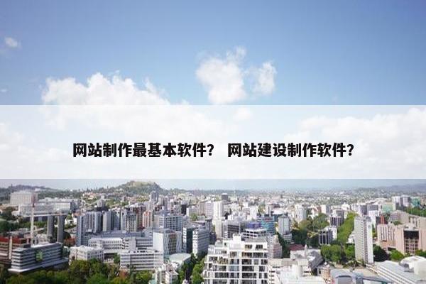 网站制作最基本软件？ 网站建设制作软件？