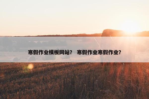 寒假作业模板网站？ 寒假作业寒假作业？