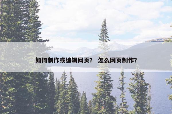 如何制作或编辑网页? 怎么网页制作? 如何制作或编辑网页? 怎么网页制作?