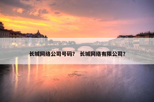长城网络公司号码？ 长城网络有限公司？