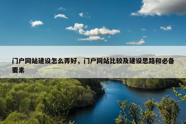 门户网站建设怎么弄好，门户网站比较及建设思路和必备要素