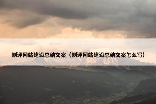 测评网站建设总结文案（测评网站建设总结文案怎么写）