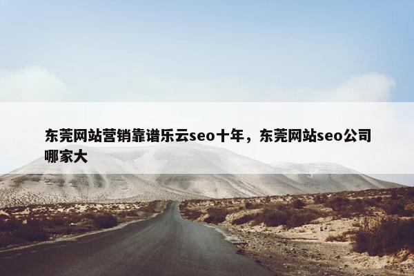 东莞网站营销靠谱乐云seo十年，东莞网站seo公司哪家大
