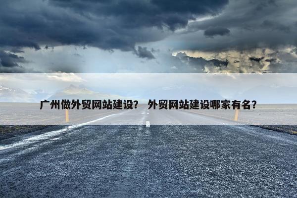 广州做外贸网站建设？ 外贸网站建设哪家有名？