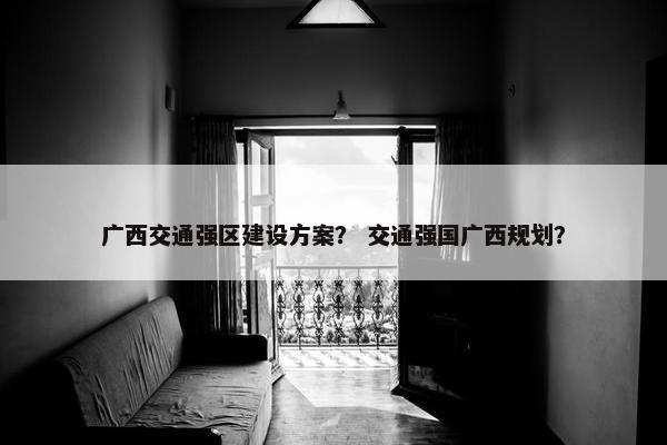 广西交通强区建设方案？ 交通强国广西规划？