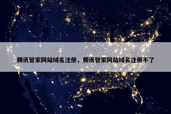 腾讯管家网站域名注册，腾讯管家网站域名注册不了