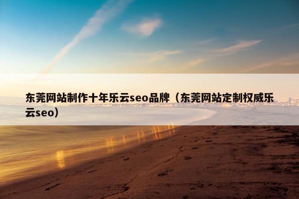 东莞网站制作十年乐云seo品牌（东莞网站定制权威乐云seo）