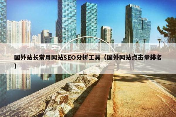 国外站长常用网站SEO分析工具（国外网站点击量排名）