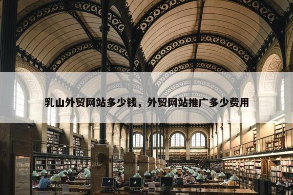 乳山外贸网站多少钱，外贸网站推广多少费用