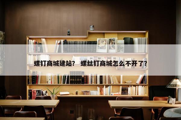 螺钉商城建站? 螺丝钉商城怎么不开了? 螺钉商城建站? 螺丝钉商城怎么不开了?