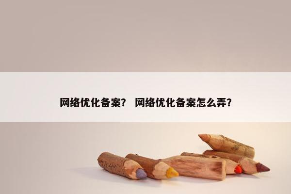 网络优化备案？ 网络优化备案怎么弄？
