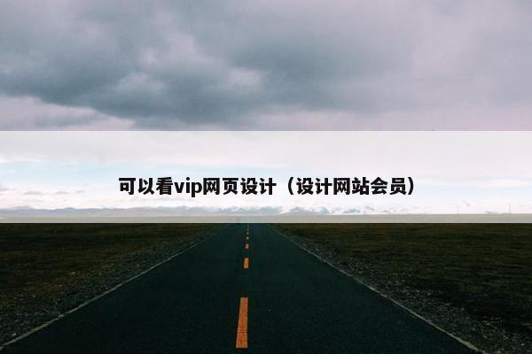 可以看vip网页设计（设计网站会员）