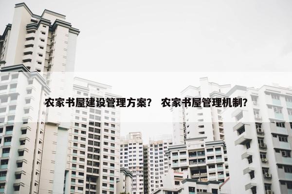 农家书屋建设管理方案? 农家书屋管理机制? 农家书屋建设管理方案? 农家书屋管理机制?