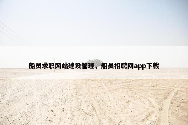 船员求职网站建设管理，船员招聘网app下载