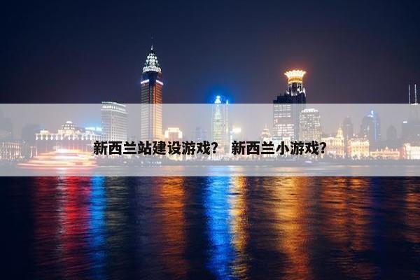 新西兰站建设游戏？ 新西兰小游戏？