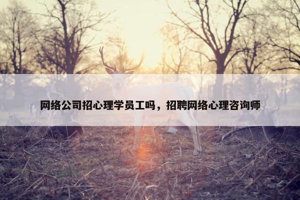 网络公司招心理学员工吗，招聘网络心理咨询师