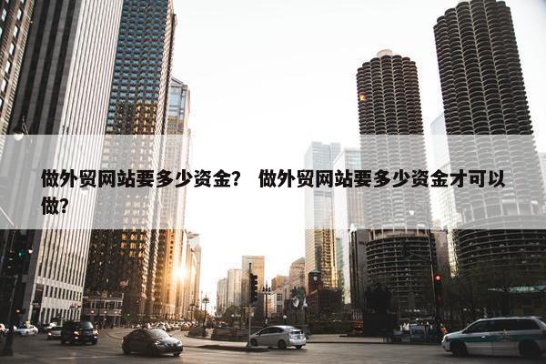 做外贸网站要多少资金？ 做外贸网站要多少资金才可以做？