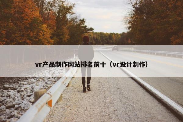 vr产品制作网站排名前十（vr设计制作）
