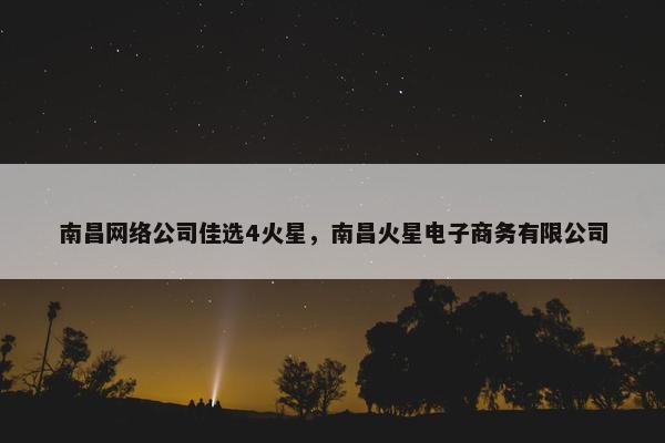 南昌网络公司佳选4火星，南昌火星电子商务有限公司