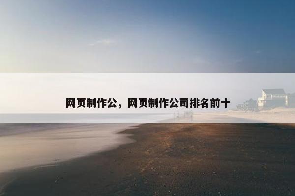 网页制作公，网页制作公司排名前十