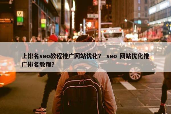 上排名seo教程推广网站优化？ seo 网站优化推广排名教程？