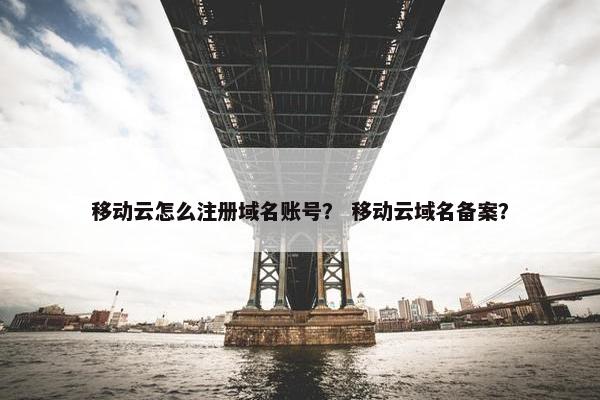 移动云怎么注册域名账号？ 移动云域名备案？