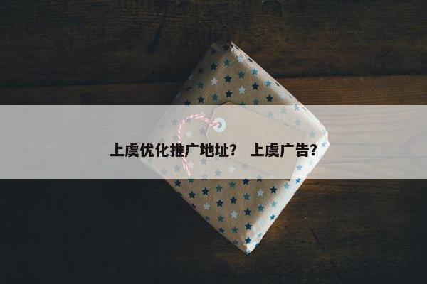 上虞优化推广地址？ 上虞广告？
