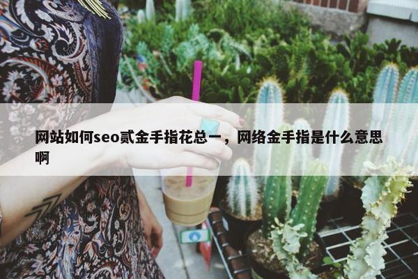 网站如何seo贰金手指花总一，网络金手指是什么意思啊