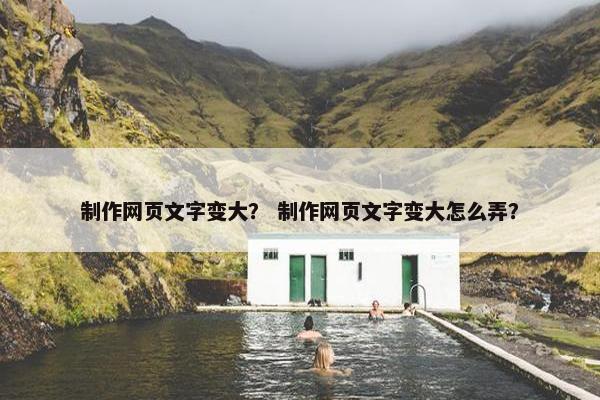 制作网页文字变大？ 制作网页文字变大怎么弄？