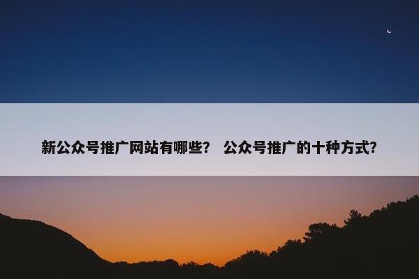 新公众号推广网站有哪些？ 公众号推广的十种方式？
