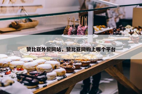 赞比亚外贸网站，赞比亚网购上哪个平台