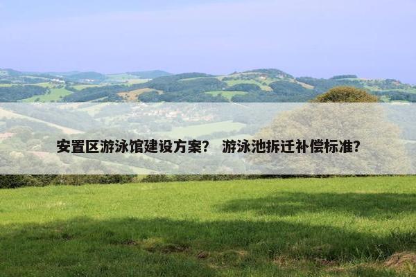 安置区游泳馆建设方案？ 游泳池拆迁补偿标准？