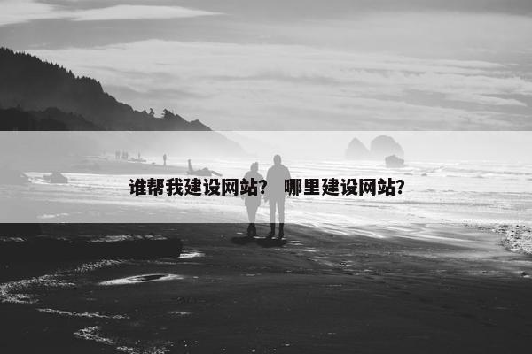 谁帮我建设网站？ 哪里建设网站？