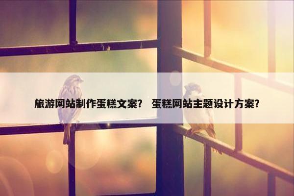 旅游网站制作蛋糕文案？ 蛋糕网站主题设计方案？