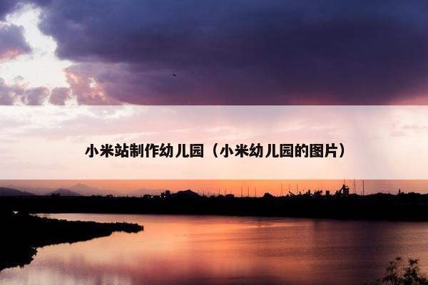 小米站制作幼儿园（小米幼儿园的图片）