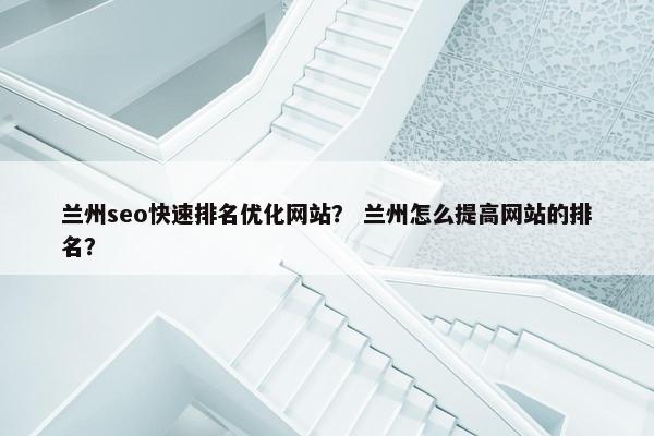 兰州seo快速排名优化网站？ 兰州怎么提高网站的排名？