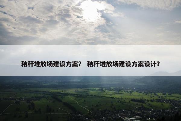 秸秆堆放场建设方案？ 秸秆堆放场建设方案设计？
