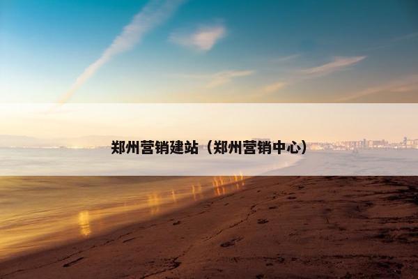 郑州营销建站（郑州营销中心）