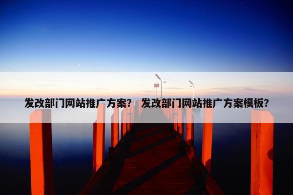 发改部门网站推广方案？ 发改部门网站推广方案模板？