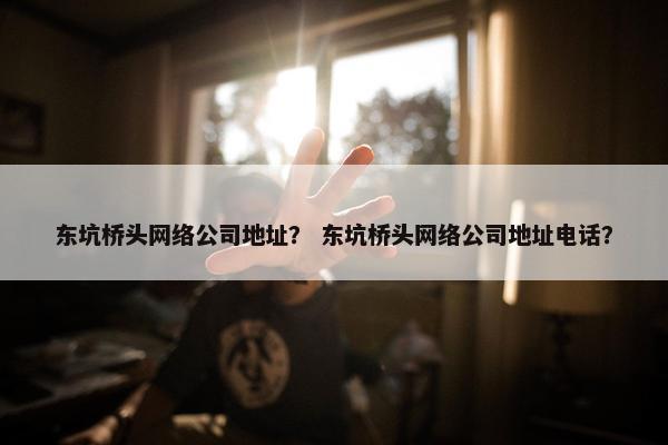 东坑桥头网络公司地址？ 东坑桥头网络公司地址电话？