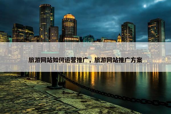 旅游网站如何运营推广，旅游网站推广方案
